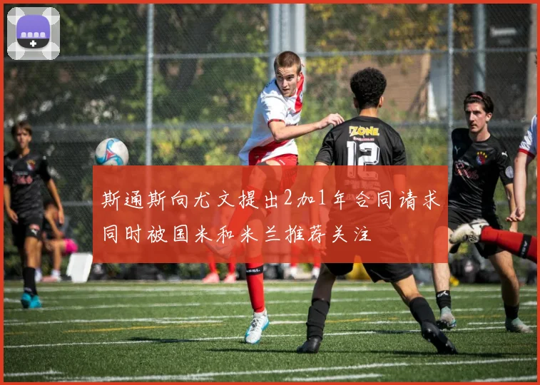 斯通斯向尤文提出2加1年合同请求同时被国米和米兰推荐关注