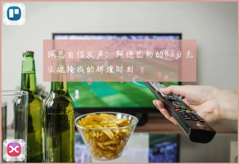 佩恩自信发声：阿德巴约的83分无法遮掩我的辉煌时刻