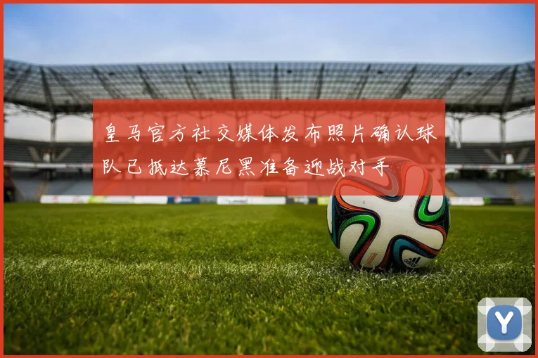 皇马官方社交媒体发布照片确认球队已抵达慕尼黑准备迎战对手