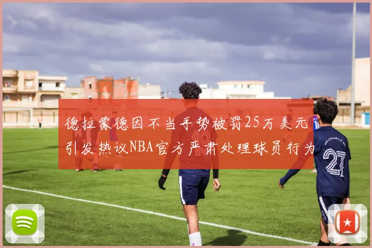德拉蒙德因不当手势被罚25万美元引发热议NBA官方严肃处理球员行为