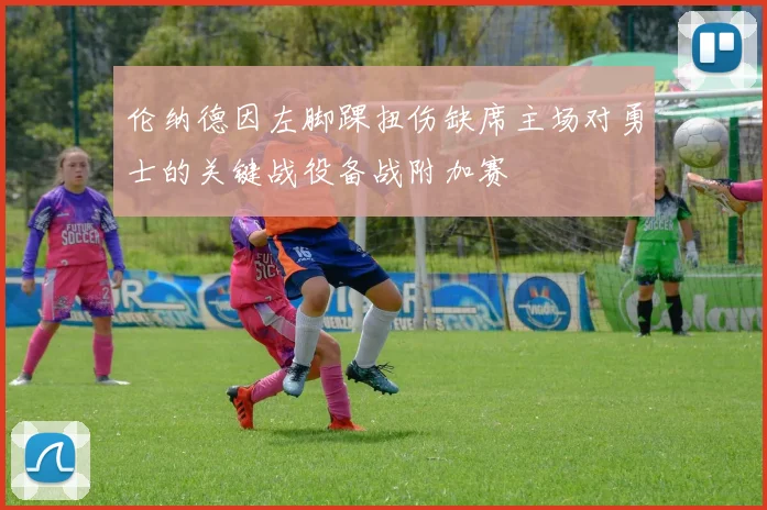 伦纳德因左脚踝扭伤缺席主场对勇士的关键战役备战附加赛